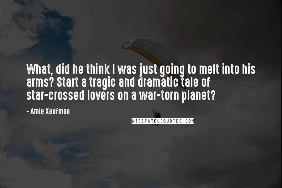 Amie Kaufman Quotes: What, did he think I was just going to melt into his arms? Start a tragic and dramatic tale of star-crossed lovers on a war-torn planet?