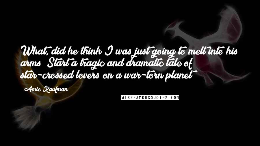 Amie Kaufman Quotes: What, did he think I was just going to melt into his arms? Start a tragic and dramatic tale of star-crossed lovers on a war-torn planet?