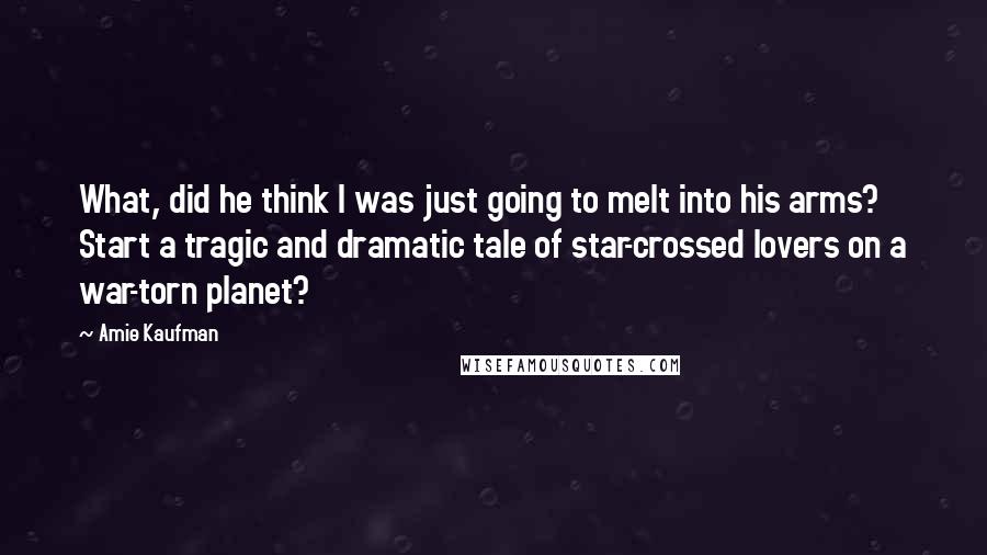 Amie Kaufman Quotes: What, did he think I was just going to melt into his arms? Start a tragic and dramatic tale of star-crossed lovers on a war-torn planet?