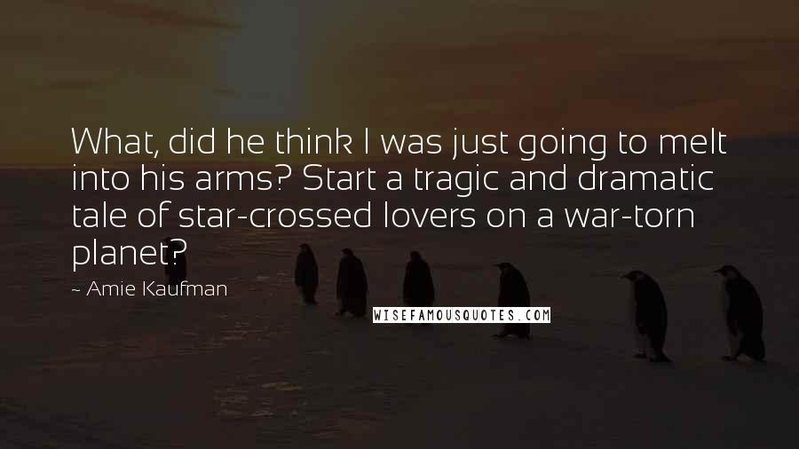 Amie Kaufman Quotes: What, did he think I was just going to melt into his arms? Start a tragic and dramatic tale of star-crossed lovers on a war-torn planet?