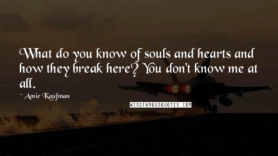 Amie Kaufman Quotes: What do you know of souls and hearts and how they break here? You don't know me at all.