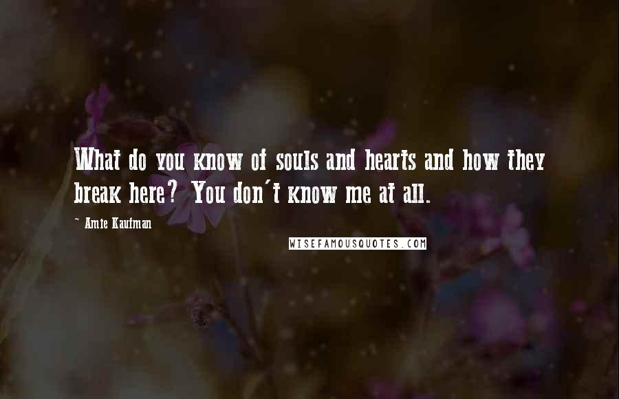 Amie Kaufman Quotes: What do you know of souls and hearts and how they break here? You don't know me at all.