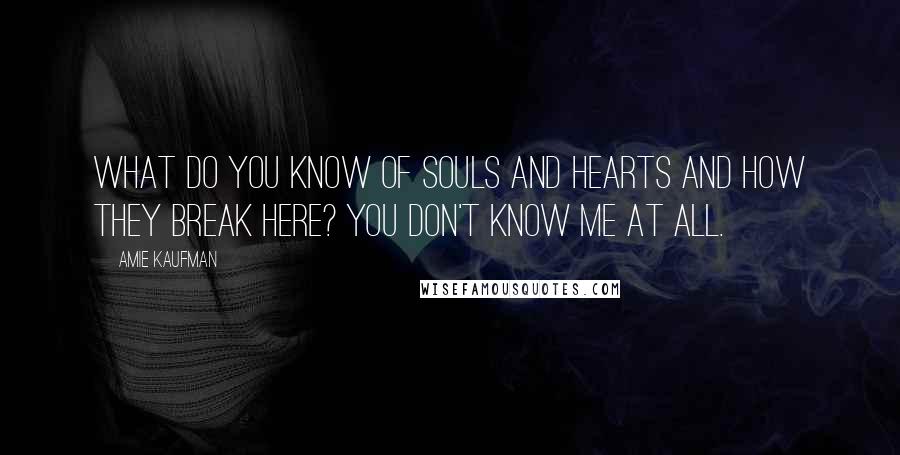 Amie Kaufman Quotes: What do you know of souls and hearts and how they break here? You don't know me at all.