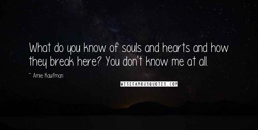 Amie Kaufman Quotes: What do you know of souls and hearts and how they break here? You don't know me at all.