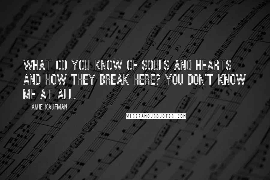 Amie Kaufman Quotes: What do you know of souls and hearts and how they break here? You don't know me at all.