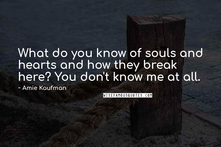 Amie Kaufman Quotes: What do you know of souls and hearts and how they break here? You don't know me at all.