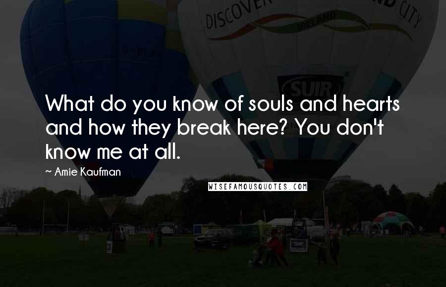 Amie Kaufman Quotes: What do you know of souls and hearts and how they break here? You don't know me at all.