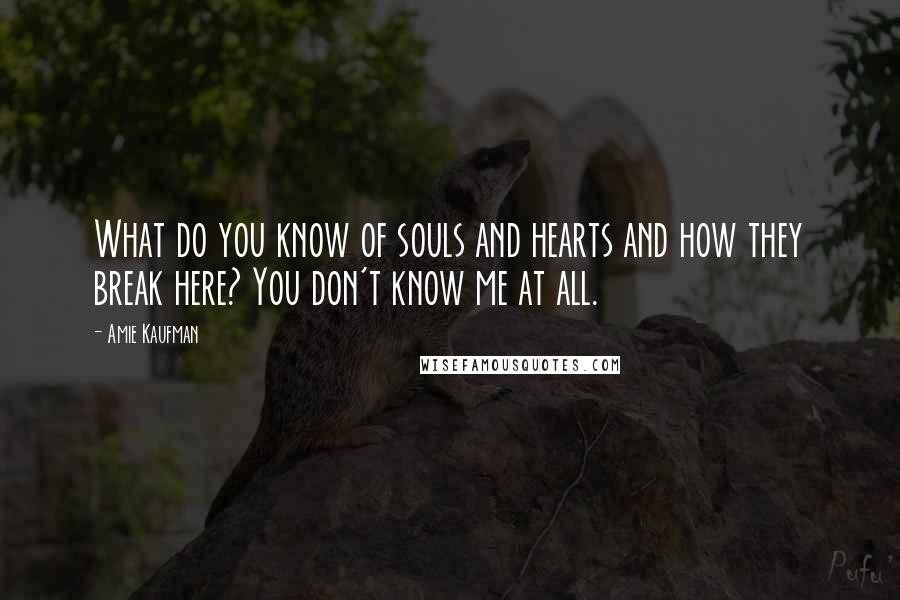 Amie Kaufman Quotes: What do you know of souls and hearts and how they break here? You don't know me at all.