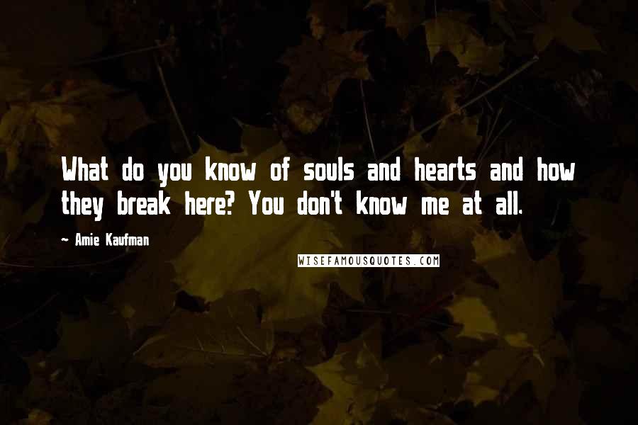 Amie Kaufman Quotes: What do you know of souls and hearts and how they break here? You don't know me at all.