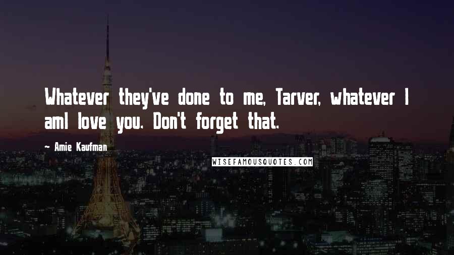 Amie Kaufman Quotes: Whatever they've done to me, Tarver, whatever I amI love you. Don't forget that.