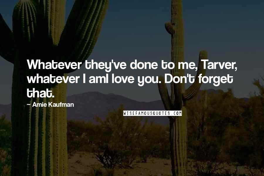 Amie Kaufman Quotes: Whatever they've done to me, Tarver, whatever I amI love you. Don't forget that.