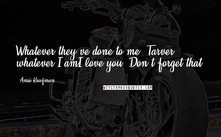 Amie Kaufman Quotes: Whatever they've done to me, Tarver, whatever I amI love you. Don't forget that.