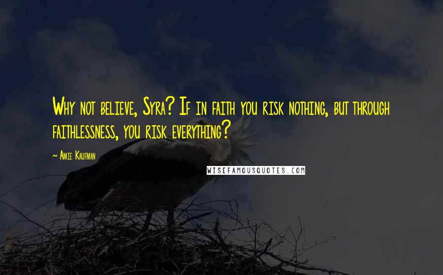 Amie Kaufman Quotes: Why not believe, Syra? If in faith you risk nothing, but through faithlessness, you risk everything?