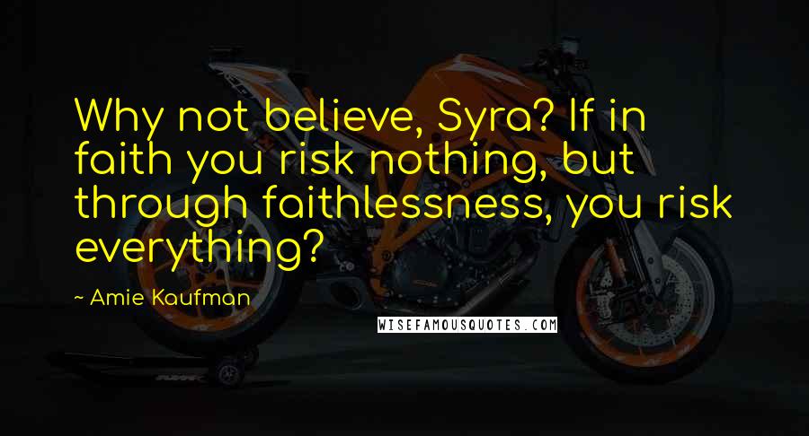 Amie Kaufman Quotes: Why not believe, Syra? If in faith you risk nothing, but through faithlessness, you risk everything?