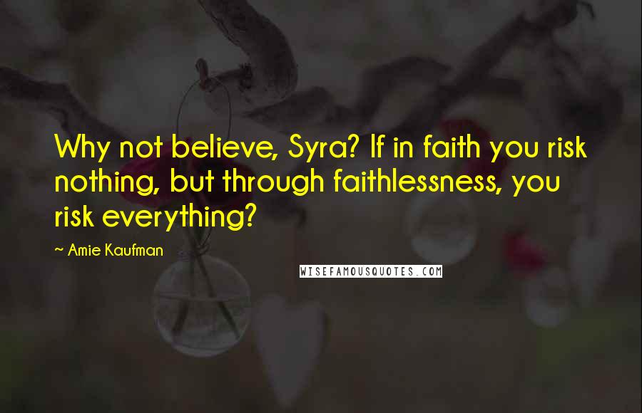 Amie Kaufman Quotes: Why not believe, Syra? If in faith you risk nothing, but through faithlessness, you risk everything?