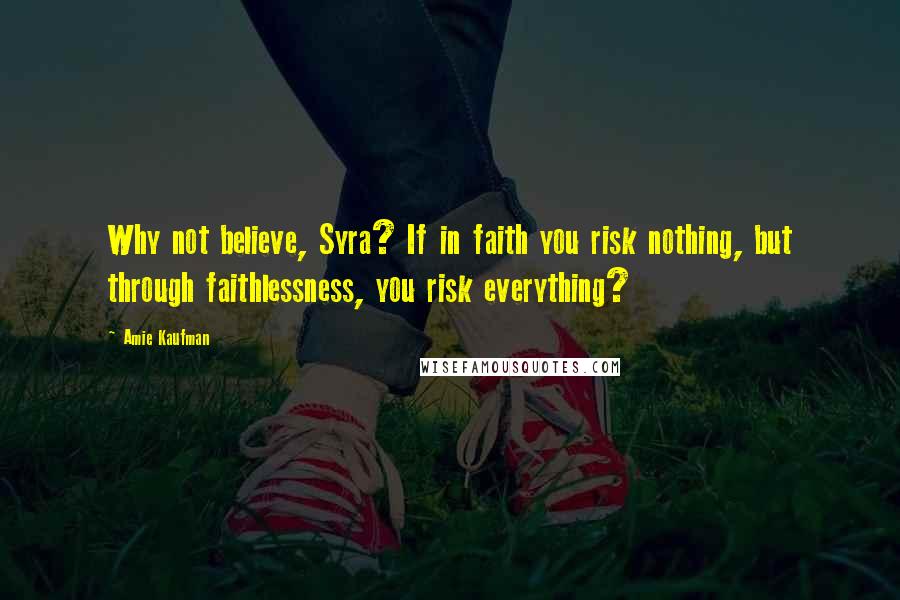 Amie Kaufman Quotes: Why not believe, Syra? If in faith you risk nothing, but through faithlessness, you risk everything?