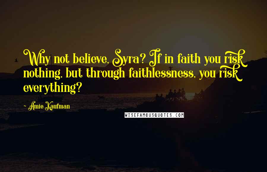 Amie Kaufman Quotes: Why not believe, Syra? If in faith you risk nothing, but through faithlessness, you risk everything?