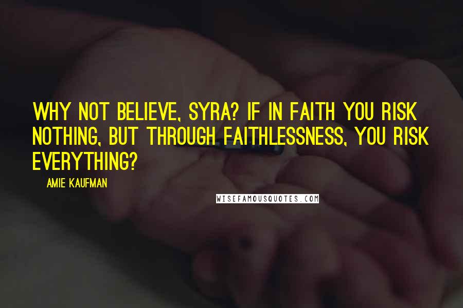 Amie Kaufman Quotes: Why not believe, Syra? If in faith you risk nothing, but through faithlessness, you risk everything?