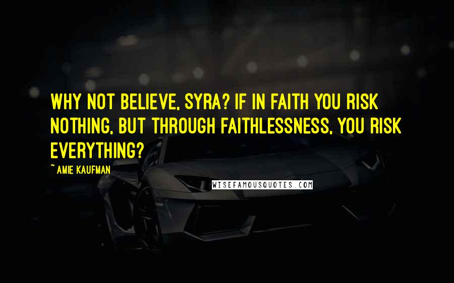 Amie Kaufman Quotes: Why not believe, Syra? If in faith you risk nothing, but through faithlessness, you risk everything?