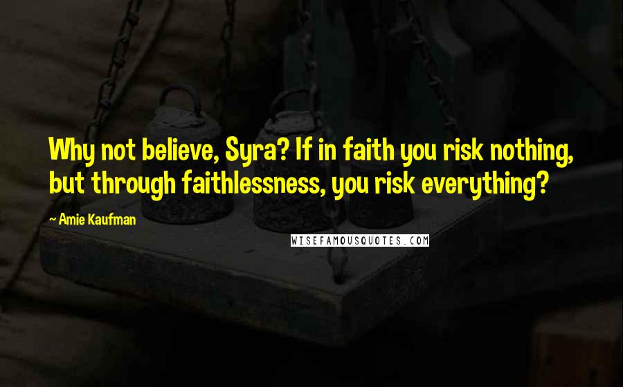 Amie Kaufman Quotes: Why not believe, Syra? If in faith you risk nothing, but through faithlessness, you risk everything?