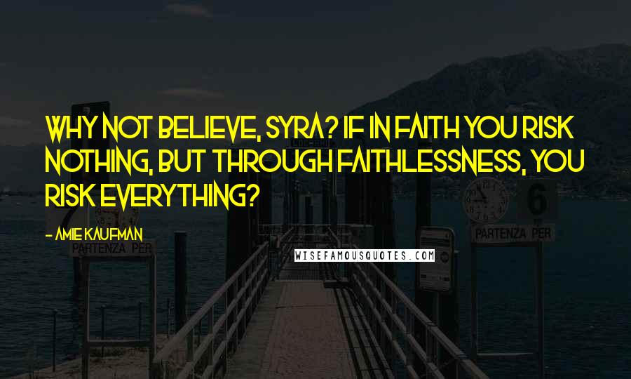 Amie Kaufman Quotes: Why not believe, Syra? If in faith you risk nothing, but through faithlessness, you risk everything?