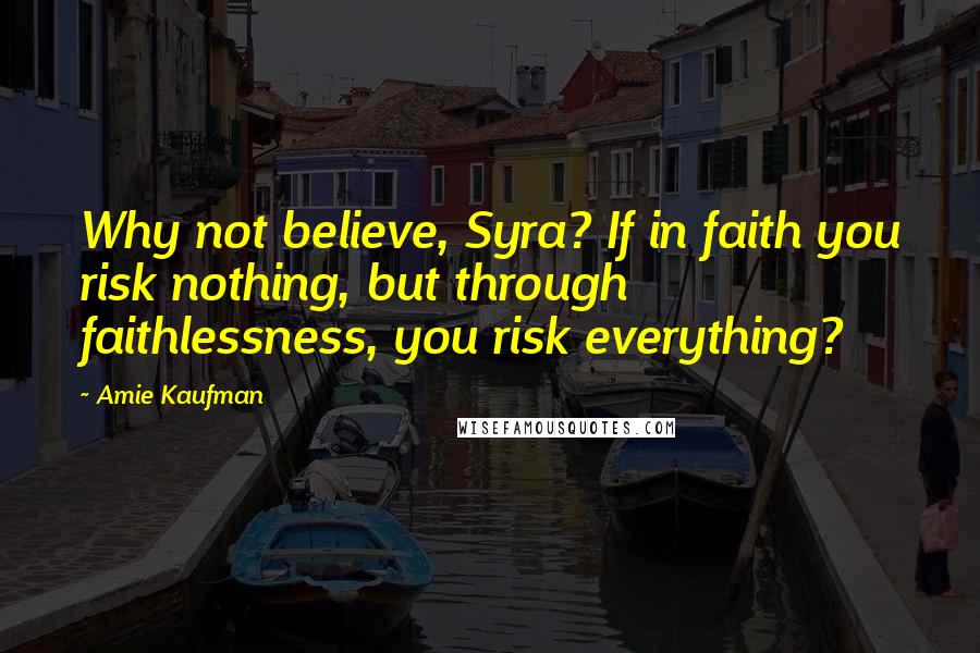 Amie Kaufman Quotes: Why not believe, Syra? If in faith you risk nothing, but through faithlessness, you risk everything?