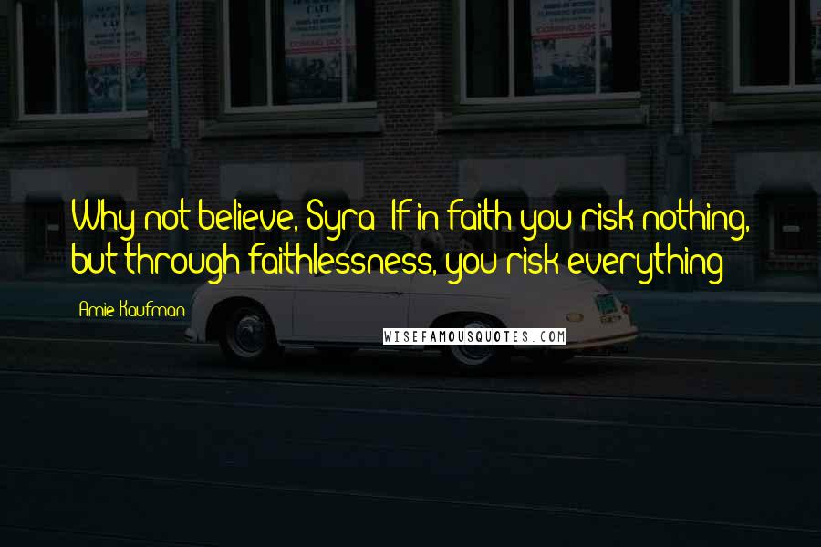 Amie Kaufman Quotes: Why not believe, Syra? If in faith you risk nothing, but through faithlessness, you risk everything?