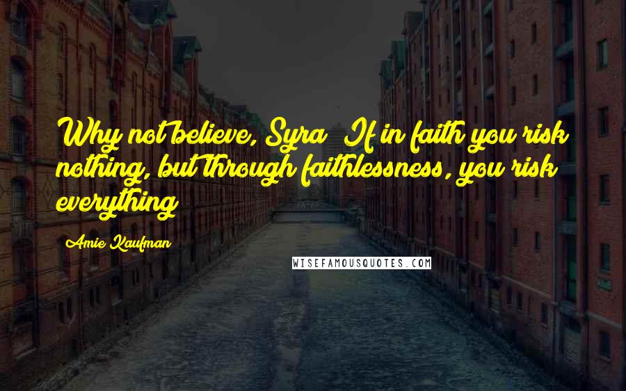 Amie Kaufman Quotes: Why not believe, Syra? If in faith you risk nothing, but through faithlessness, you risk everything?