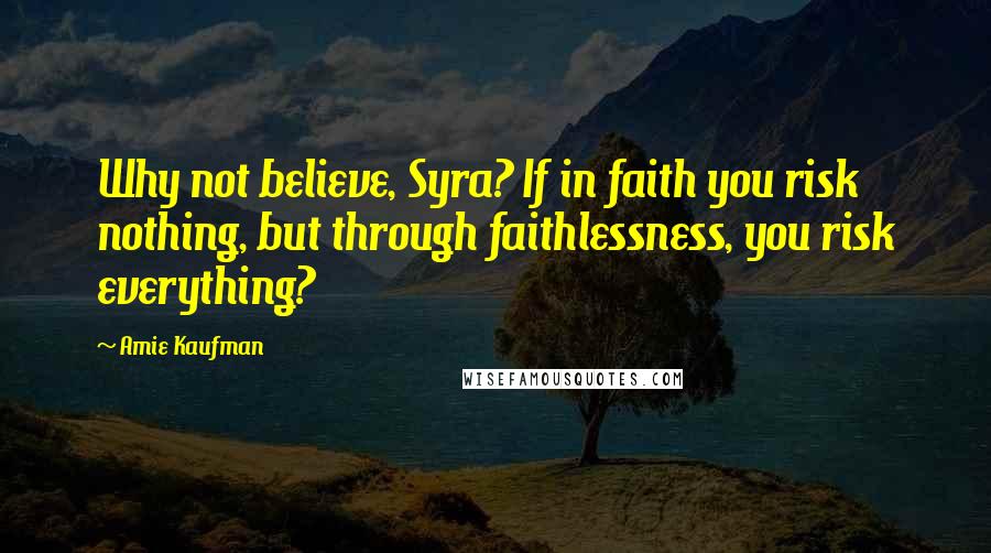 Amie Kaufman Quotes: Why not believe, Syra? If in faith you risk nothing, but through faithlessness, you risk everything?