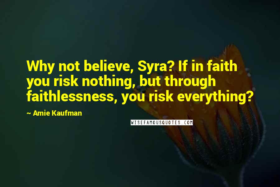 Amie Kaufman Quotes: Why not believe, Syra? If in faith you risk nothing, but through faithlessness, you risk everything?