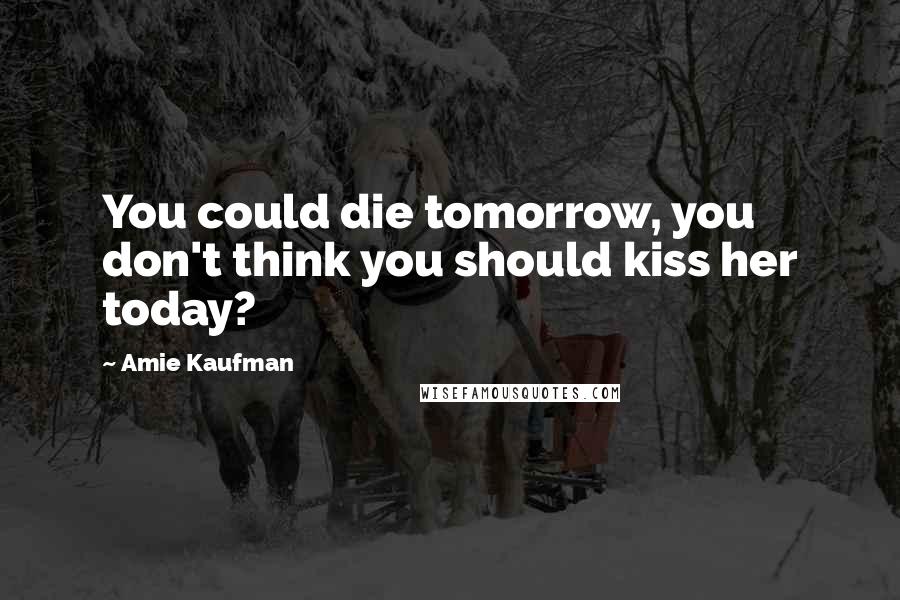 Amie Kaufman Quotes: You could die tomorrow, you don't think you should kiss her today?