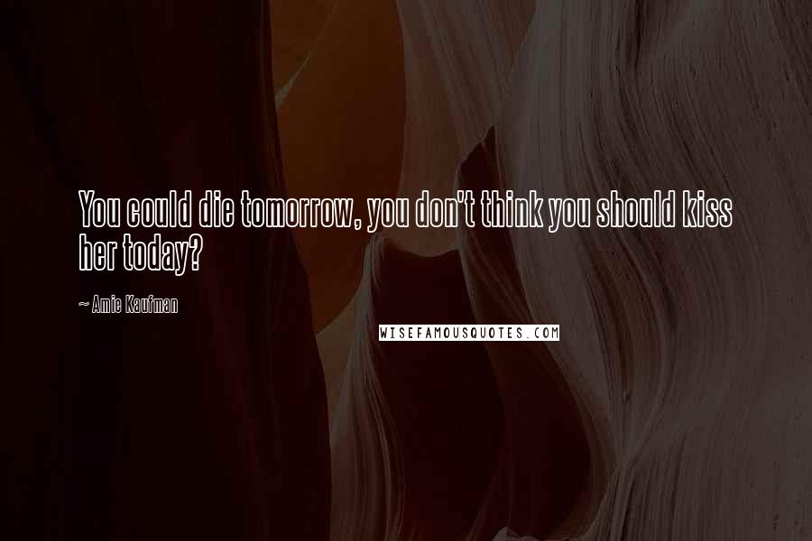 Amie Kaufman Quotes: You could die tomorrow, you don't think you should kiss her today?