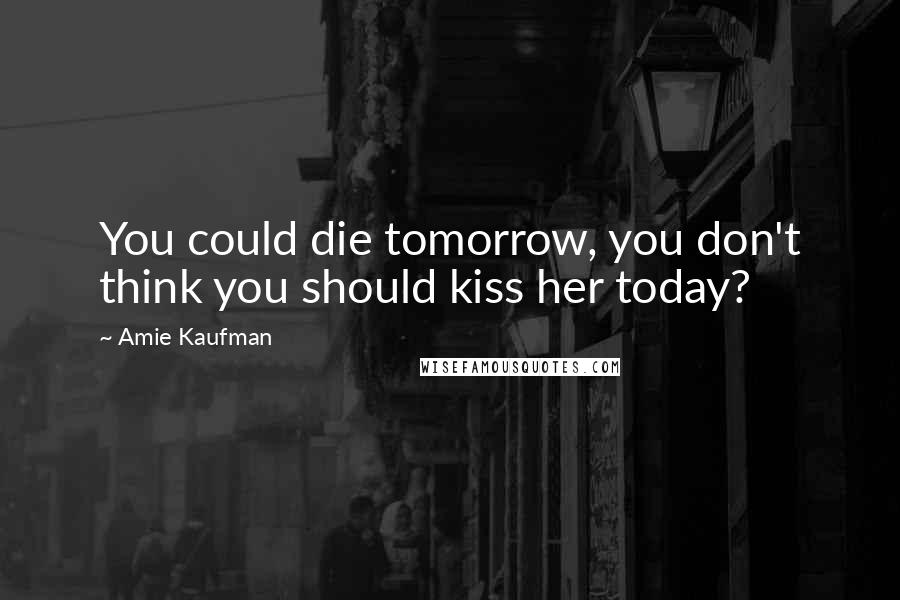 Amie Kaufman Quotes: You could die tomorrow, you don't think you should kiss her today?