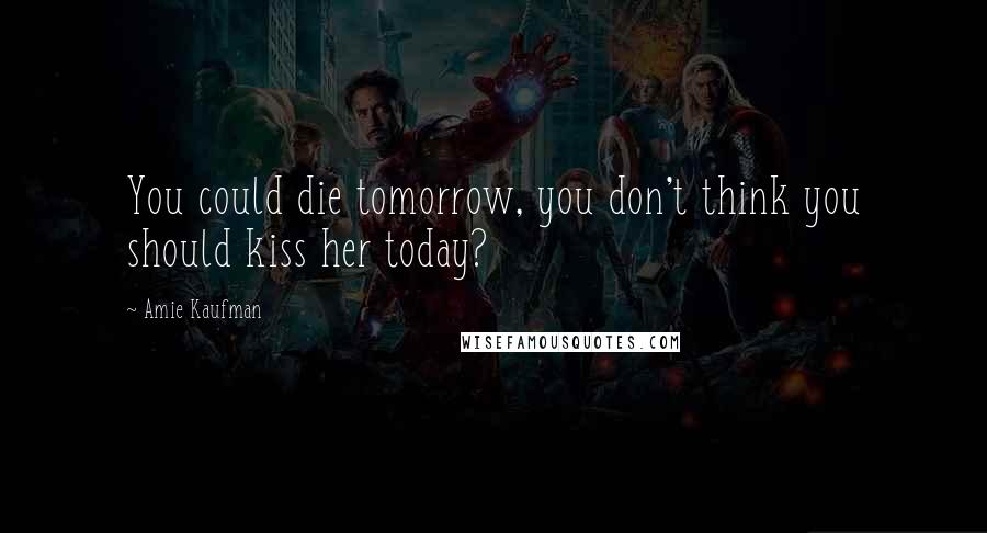 Amie Kaufman Quotes: You could die tomorrow, you don't think you should kiss her today?