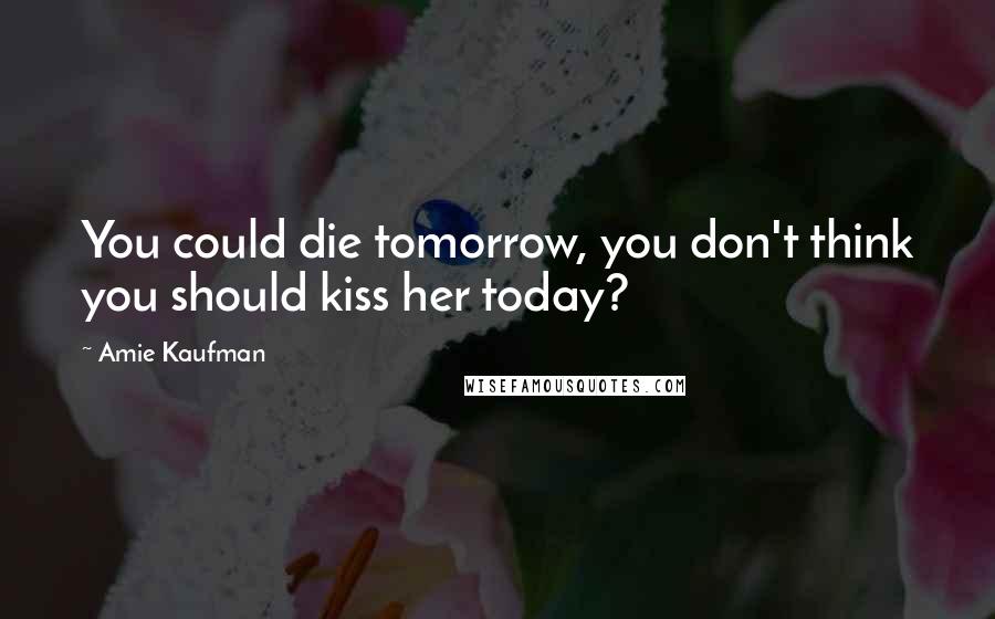 Amie Kaufman Quotes: You could die tomorrow, you don't think you should kiss her today?