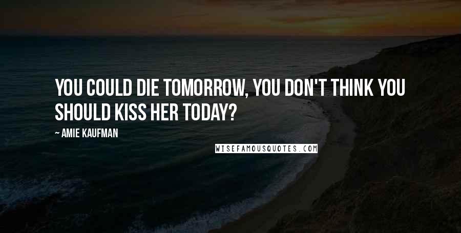 Amie Kaufman Quotes: You could die tomorrow, you don't think you should kiss her today?