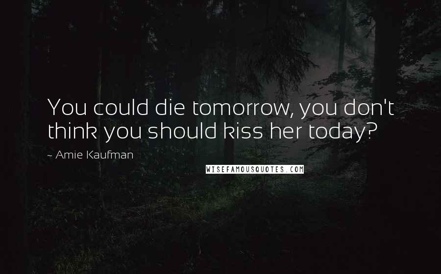 Amie Kaufman Quotes: You could die tomorrow, you don't think you should kiss her today?