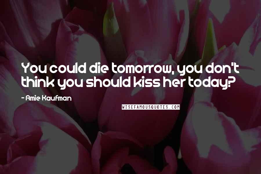 Amie Kaufman Quotes: You could die tomorrow, you don't think you should kiss her today?