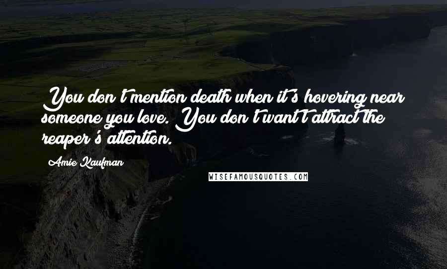 Amie Kaufman Quotes: You don't mention death when it's hovering near someone you love. You don't want t attract the reaper's attention.