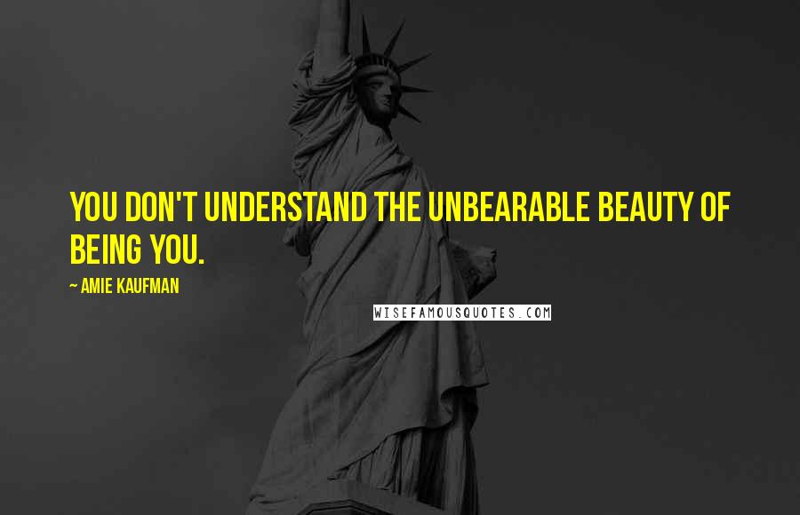 Amie Kaufman Quotes: You don't understand the unbearable beauty of being you.