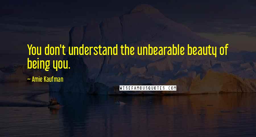 Amie Kaufman Quotes: You don't understand the unbearable beauty of being you.