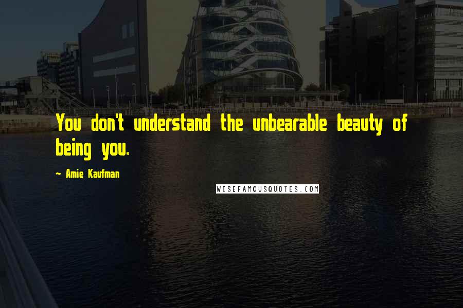 Amie Kaufman Quotes: You don't understand the unbearable beauty of being you.