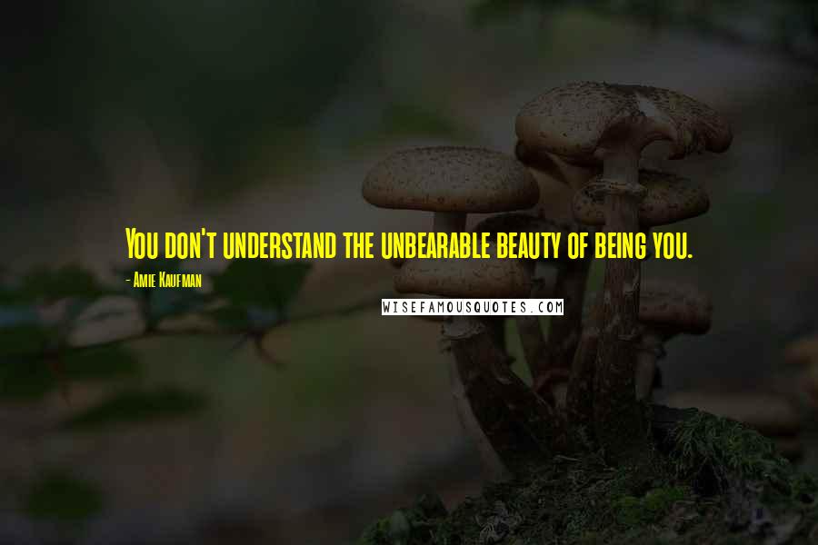 Amie Kaufman Quotes: You don't understand the unbearable beauty of being you.