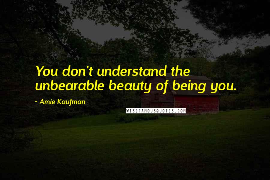 Amie Kaufman Quotes: You don't understand the unbearable beauty of being you.