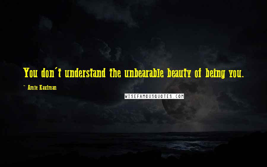 Amie Kaufman Quotes: You don't understand the unbearable beauty of being you.