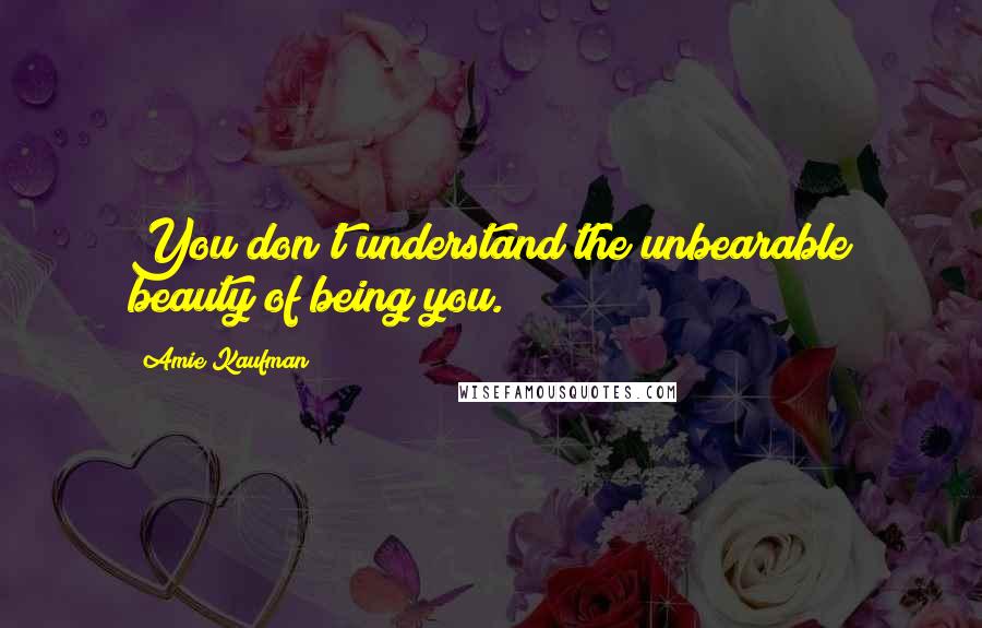 Amie Kaufman Quotes: You don't understand the unbearable beauty of being you.