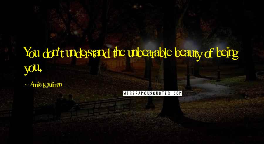 Amie Kaufman Quotes: You don't understand the unbearable beauty of being you.