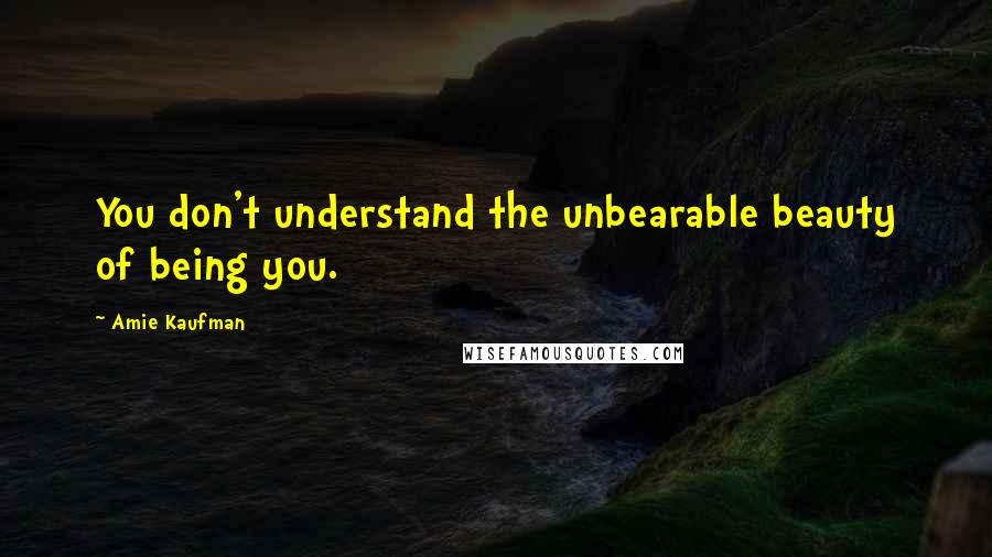 Amie Kaufman Quotes: You don't understand the unbearable beauty of being you.