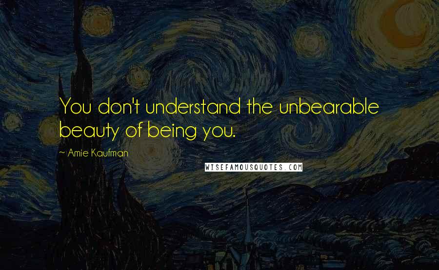 Amie Kaufman Quotes: You don't understand the unbearable beauty of being you.