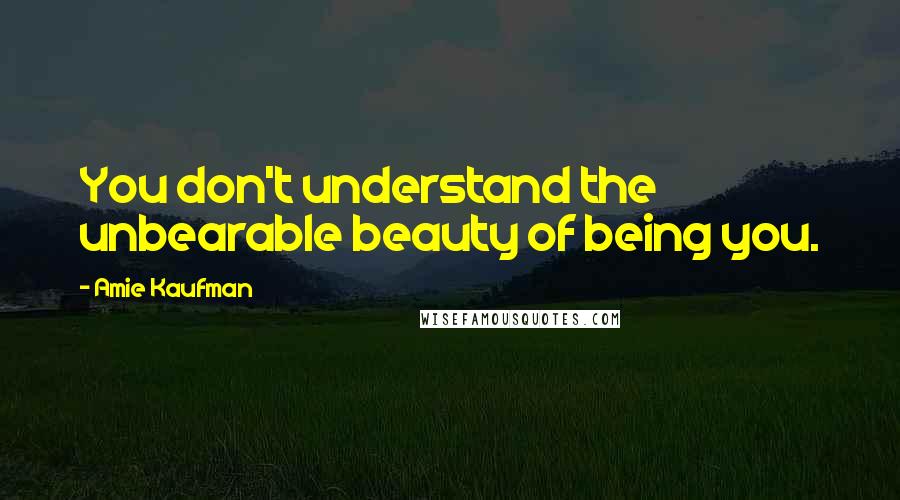 Amie Kaufman Quotes: You don't understand the unbearable beauty of being you.